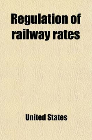 Cover of Regulation of Railway Rates Volume 1; Hearings Before the Committee on Interstate Commerce, Senate of the United States, December L6, 1904 [-May 23, 1