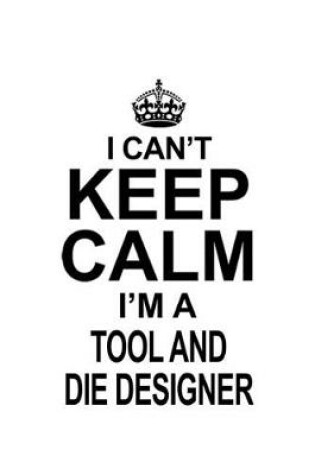 Cover of I Can't Keep Calm I'm A Tool And Die Designer