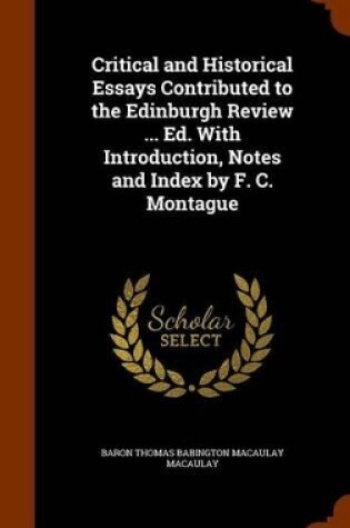 Cover of Critical and Historical Essays Contributed to the Edinburgh Review ... Ed. With Introduction, Notes and Index by F. C. Montague