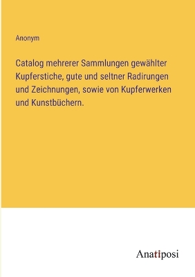 Book cover for Catalog mehrerer Sammlungen gewählter Kupferstiche, gute und seltner Radirungen und Zeichnungen, sowie von Kupferwerken und Kunstbüchern.