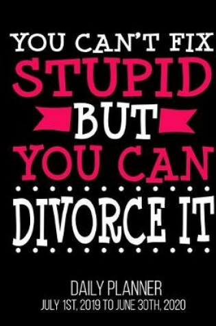 Cover of You Can't Fix Stupid But You Can Divorce It Daily Planner July 1st, 2019 To June 30th, 2020