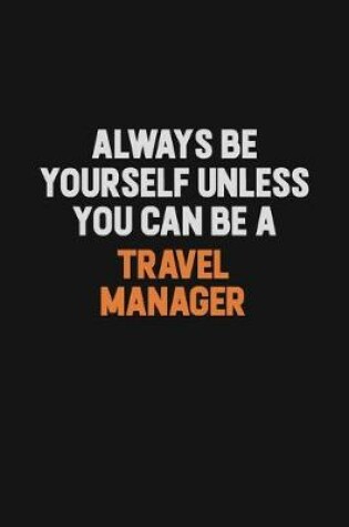 Cover of Always Be Yourself Unless You Can Be A Travel Manager