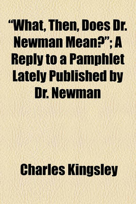 Book cover for "What, Then, Does Dr. Newman Mean?"; A Reply to a Pamphlet Lately Published by Dr. Newman