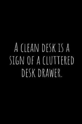 Cover of A Clean Desk Is a Sign of a Cluttered Desk Drawer.