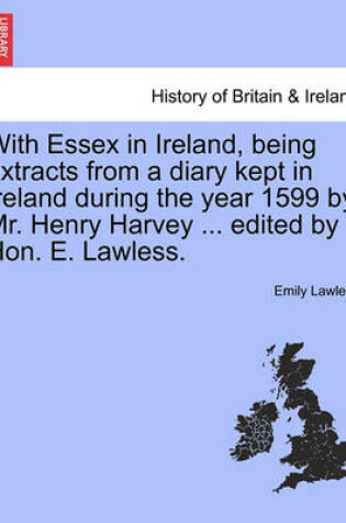 Cover of With Essex in Ireland, Being Extracts from a Diary Kept in Ireland During the Year 1599 by Mr. Henry Harvey ... Edited by Hon. E. Lawless.