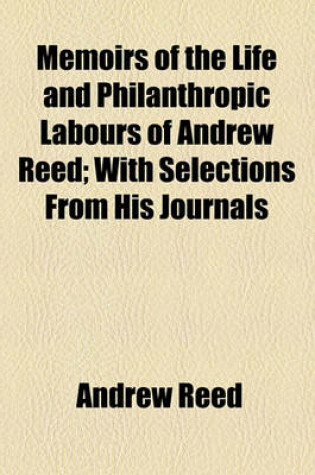 Cover of Memoirs of the Life and Philanthropic Labours of Andrew Reed; With Selections from His Journals