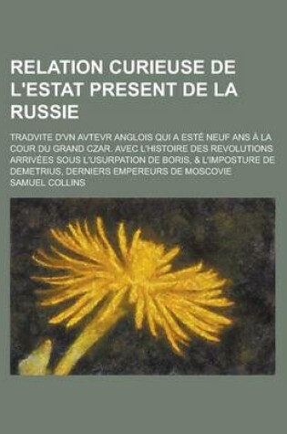 Cover of Relation Curieuse de L'Estat Present de La Russie; Tradvite D'Vn Avtevr Anglois Qui a Este Neuf ANS a la Cour Du Grand Czar. Avec L'Histoire Des Revolutions Arrivees Sous L'Usurpation de Boris, & L'Imposture de Demetrius, Derniers Empereurs de Moscovie