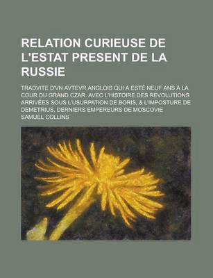 Book cover for Relation Curieuse de L'Estat Present de La Russie; Tradvite D'Vn Avtevr Anglois Qui a Este Neuf ANS a la Cour Du Grand Czar. Avec L'Histoire Des Revolutions Arrivees Sous L'Usurpation de Boris, & L'Imposture de Demetrius, Derniers Empereurs de Moscovie