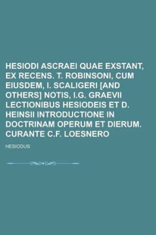 Cover of Hesiodi Ascraei Quae Exstant, Ex Recens. T. Robinsoni, Cum Eiusdem, I. Scaligeri [And Others] Notis, I.G. Graevii Lectionibus Hesiodeis Et D. Heinsii Introductione in Doctrinam Operum Et Dierum. Curante C.F. Loesnero