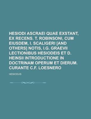 Book cover for Hesiodi Ascraei Quae Exstant, Ex Recens. T. Robinsoni, Cum Eiusdem, I. Scaligeri [And Others] Notis, I.G. Graevii Lectionibus Hesiodeis Et D. Heinsii Introductione in Doctrinam Operum Et Dierum. Curante C.F. Loesnero