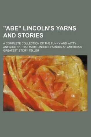 Cover of Abe Lincoln's Yarns and Stories; A Complete Collection of the Funny and Witty Anecdotes That Made Lincoln Famous as America's Greatest Story Teller