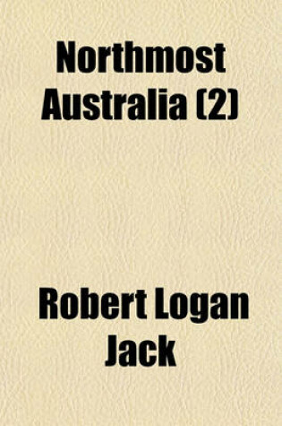 Cover of Northmost Australia (Volume 2); Three Centuries of Exploration, Discovery, and Adventure in and Around the Cape York Peninsula, Queensland, with a Study of the Narratives of All Explorers by Sea and Land in the Light of Modern Charting, Many Original or Hi