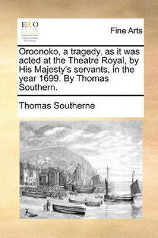 Cover of Oroonoko, a Tragedy, as It Was Acted at the Theatre Royal, by His Majesty's Servants, in the Year 1699. by Thomas Southern.