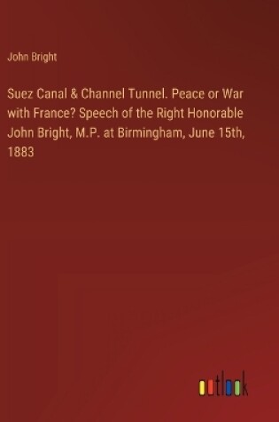 Cover of Suez Canal & Channel Tunnel. Peace or War with France? Speech of the Right Honorable John Bright, M.P. at Birmingham, June 15th, 1883