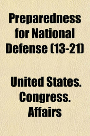 Cover of Preparedness for National Defense (Volume 13-21); Hearings Before the Committee on Military Affairs, United States Senate, Sixty-Fourth Congress, First Session, on Bills for the Reorganization of the Army and for the Creation of a Reserve Army. Hon. Lindl