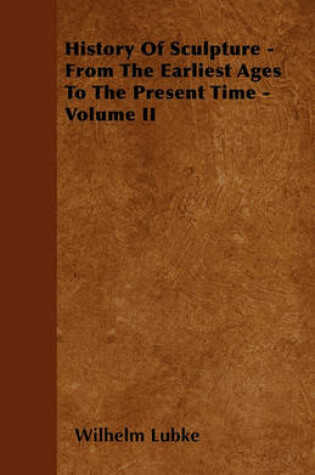 Cover of History Of Sculpture - From The Earliest Ages To The Present Time - Volume II