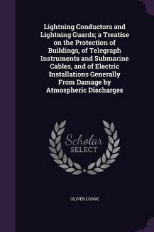 Cover of Lightning Conductors and Lightning Guards; A Treatise on the Protection of Buildings, of Telegraph Instruments and Submarine Cables, and of Electric Installations Generally from Damage by Atmospheric Discharges