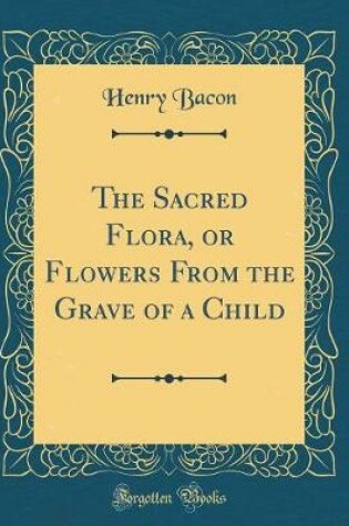 Cover of The Sacred Flora, or Flowers From the Grave of a Child (Classic Reprint)