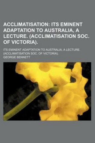 Cover of Acclimatisation; Its Eminent Adaptation to Australia, a Lecture. (Acclimatisation Soc. of Victoria) Its Eminent Adaptation to Australia, a Lecture. (Acclimatisation Soc. of Victoria).