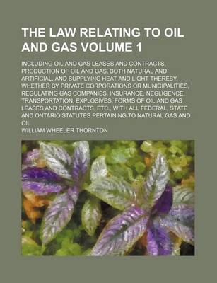 Book cover for The Law Relating to Oil and Gas Volume 1; Including Oil and Gas Leases and Contracts, Production of Oil and Gas, Both Natural and Artificial, and Supplying Heat and Light Thereby, Whether by Private Corporations or Municipalities, Regulating Gas Companies, Ins