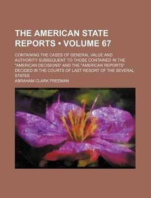 Book cover for The American State Reports (Volume 67); Containing the Cases of General Value and Authority Subsequent to Those Contained in the "American Decisions" and the "American Reports" Decided in the Courts of Last Resort of the Several States