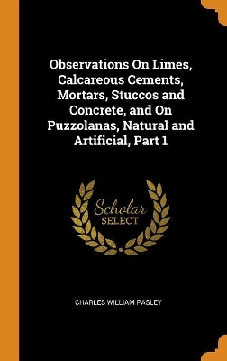 Book cover for Observations on Limes, Calcareous Cements, Mortars, Stuccos and Concrete, and on Puzzolanas, Natural and Artificial, Part 1