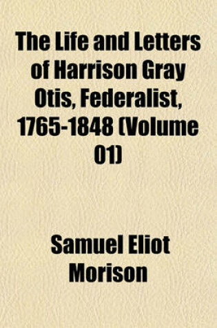 Cover of The Life and Letters of Harrison Gray Otis, Federalist, 1765-1848 (Volume 01)