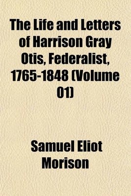 Book cover for The Life and Letters of Harrison Gray Otis, Federalist, 1765-1848 (Volume 01)