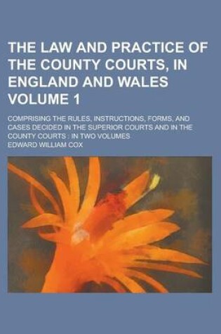 Cover of The Law and Practice of the County Courts, in England and Wales; Comprising the Rules, Instructions, Forms, and Cases Decided in the Superior Courts and in the County Courts