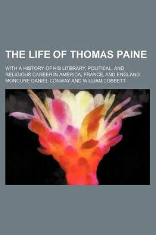 Cover of The Life of Thomas Paine (Volume 1-2); With a History of His Literary, Political, and Religious Career in America, France, and England