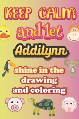 Cover of keep calm and let Addilynn shine in the drawing and coloring