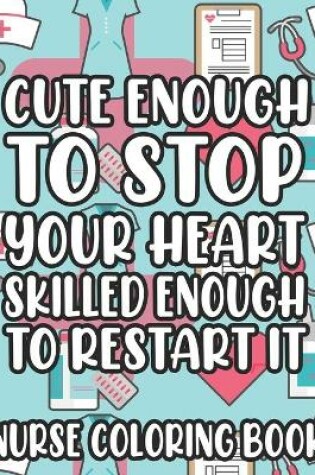 Cover of Cute Enough To Stop Your Heart Skilled Enough To Restart It Nurse Coloring Book