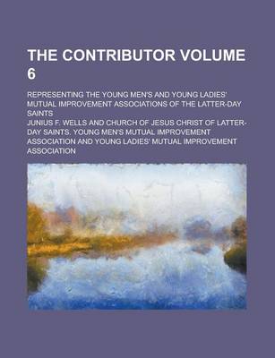 Book cover for The Contributor; Representing the Young Men's and Young Ladies' Mutual Improvement Associations of the Latter-Day Saints Volume 6