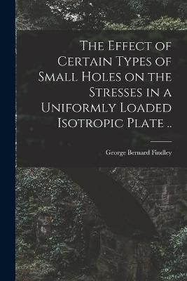 Cover of The Effect of Certain Types of Small Holes on the Stresses in a Uniformly Loaded Isotropic Plate ..