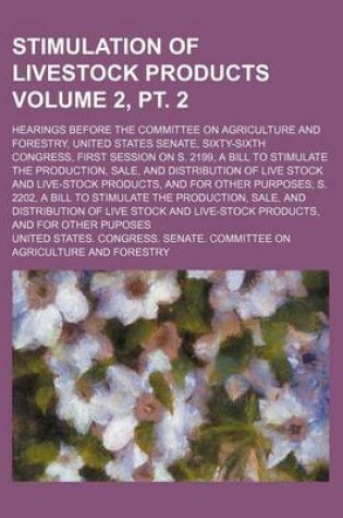 Cover of Stimulation of Livestock Products Volume 2, PT. 2; Hearings Before the Committee on Agriculture and Forestry, United States Senate, Sixty-Sixth Congress, First Session on S. 2199, a Bill to Stimulate the Production, Sale, and Distribution of Live Stock an