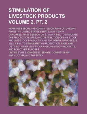 Book cover for Stimulation of Livestock Products Volume 2, PT. 2; Hearings Before the Committee on Agriculture and Forestry, United States Senate, Sixty-Sixth Congress, First Session on S. 2199, a Bill to Stimulate the Production, Sale, and Distribution of Live Stock an