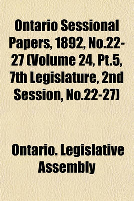 Book cover for Ontario Sessional Papers, 1892, No.22-27 (Volume 24, PT.5, 7th Legislature, 2nd Session, No.22-27)