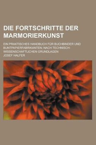 Cover of Die Fortschritte Der Marmorierkunst; Ein Praktisches Handbuch Fur Buchbinder Und Buntpapierfabrikanten; Nach Technisch-Wissenschaftlichen Grundlagen