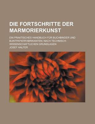 Book cover for Die Fortschritte Der Marmorierkunst; Ein Praktisches Handbuch Fur Buchbinder Und Buntpapierfabrikanten; Nach Technisch-Wissenschaftlichen Grundlagen