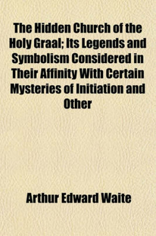 Cover of The Hidden Church of the Holy Graal; Its Legends and Symbolism Considered in Their Affinity with Certain Mysteries of Initiation and Other