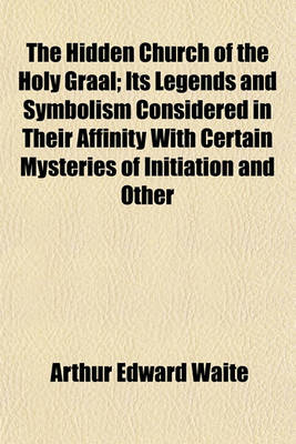 Book cover for The Hidden Church of the Holy Graal; Its Legends and Symbolism Considered in Their Affinity with Certain Mysteries of Initiation and Other