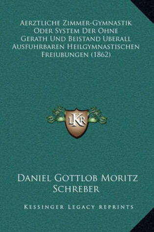 Cover of Aerztliche Zimmer-Gymnastik Oder System Der Ohne Gerath Und Beistand Berall Ausfuhrbaren Heilgymnastischen Freiubungen (1862)