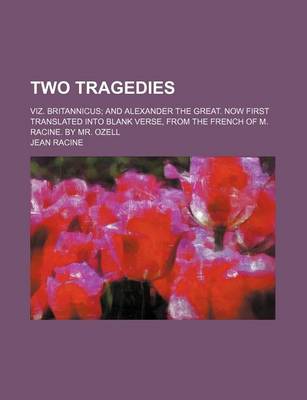 Book cover for Two Tragedies; Viz. Britannicus; And Alexander the Great. Now First Translated Into Blank Verse, from the French of M. Racine. by Mr. Ozell