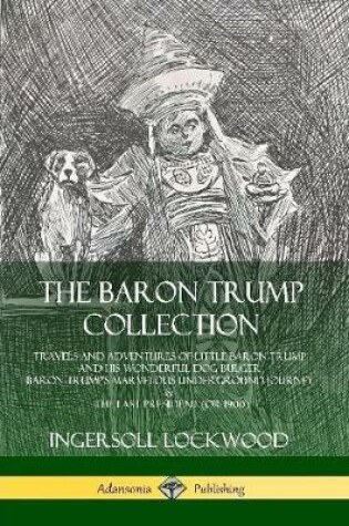 Cover of The Baron Trump Collection: Travels and Adventures of Little Baron Trump and his Wonderful Dog Bulger, Baron Trump’s Marvelous Underground Journey & The Last President (or 1900)