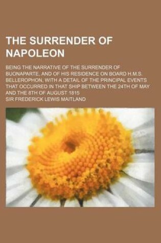 Cover of The Surrender of Napoleon; Being the Narrative of the Surrender of Buonaparte, and of His Residence on Board H.M.S. Bellerophon, with a Detail of the