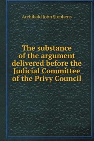 Cover of The substance of the argument delivered before the Judicial Committee of the Privy Council