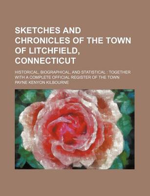 Book cover for Sketches and Chronicles of the Town of Litchfield, Connecticut; Historical, Biographical, and Statistical Together with a Complete Official Register O
