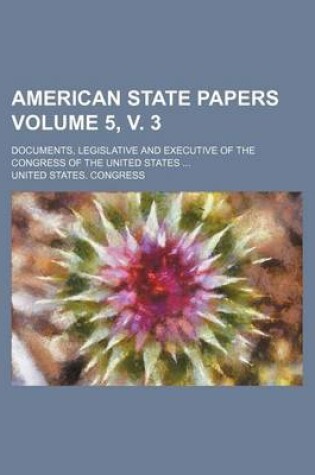 Cover of American State Papers Volume 5, V. 3; Documents, Legislative and Executive of the Congress of the United States