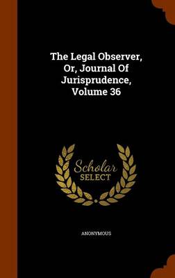 Book cover for The Legal Observer, Or, Journal of Jurisprudence, Volume 36