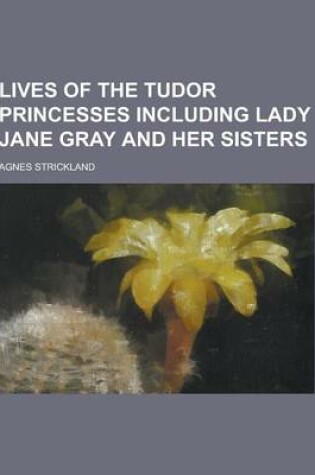 Cover of Lives of the Tudor Princesses Including Lady Jane Gray and Her Sisters